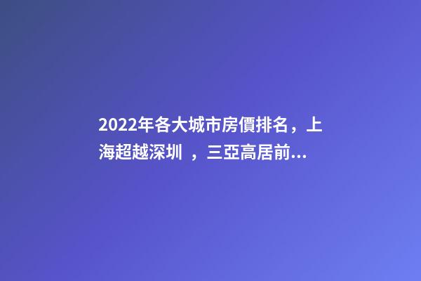 2022年各大城市房價排名，上海超越深圳，三亞高居前五